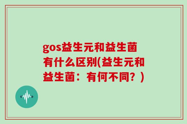 gos益生元和益生菌有什么区别(益生元和益生菌：有何不同？)
