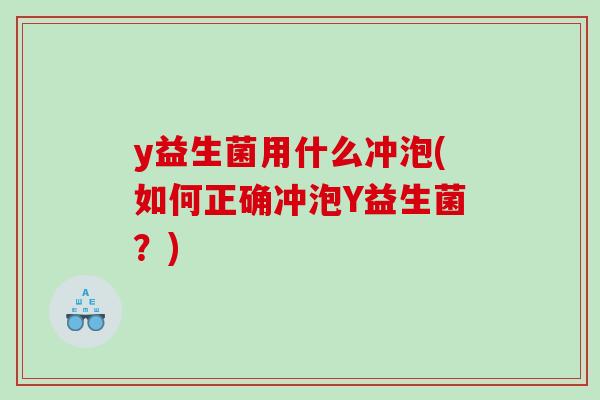 y益生菌用什么冲泡(如何正确冲泡Y益生菌?) y益生菌用什么冲泡(如何正确冲泡Y益生菌?)