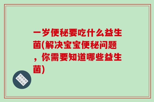 一岁便秘要吃什么益生菌(解决宝宝便秘问题，你需要知道哪些益生菌)