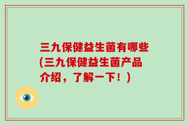三九保健益生菌有哪些(三九保健益生菌产品介绍，了解一下！)