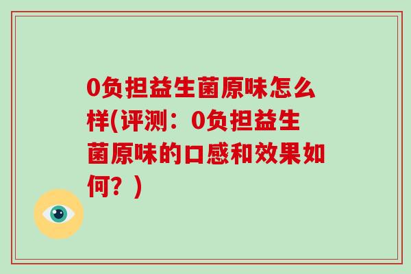 0负担益生菌原味怎么样(评测：0负担益生菌原味的口感和效果如何？)