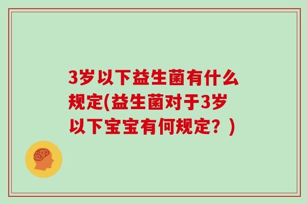 3岁以下益生菌有什么规定(益生菌对于3岁以下宝宝有何规定？)