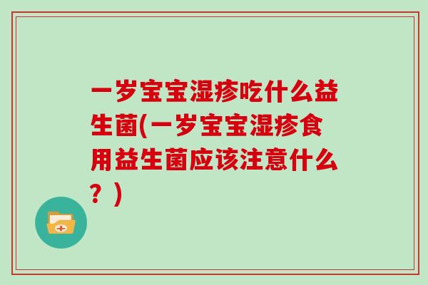 一岁宝宝湿疹吃什么益生菌(一岁宝宝湿疹食用益生菌应该注意什么？)