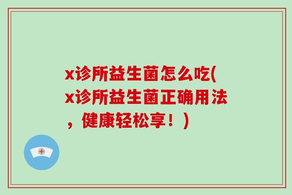 x诊所益生菌怎么吃(x诊所益生菌正确用法，健康轻松享！)