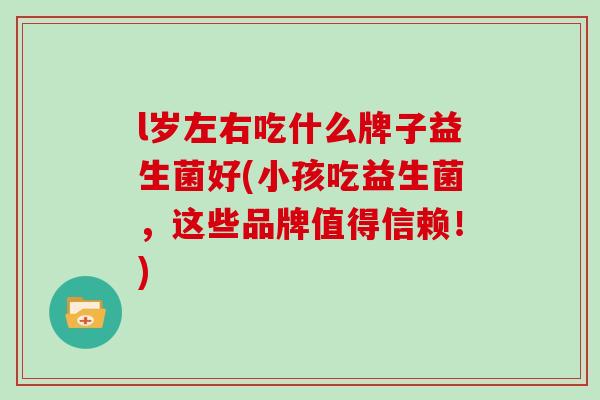 l岁左右吃什么牌子益生菌好(小孩吃益生菌，这些品牌值得信赖！)