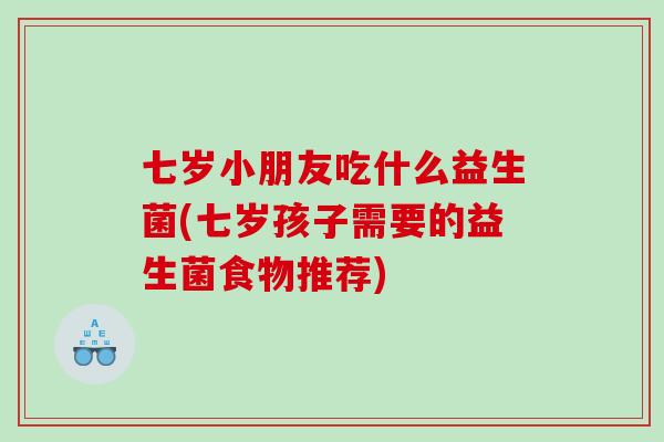 七岁小朋友吃什么益生菌(七岁孩子需要的益生菌食物推荐) 七岁小朋友吃什么益生菌(七岁孩子需要的益生菌食物推荐)
