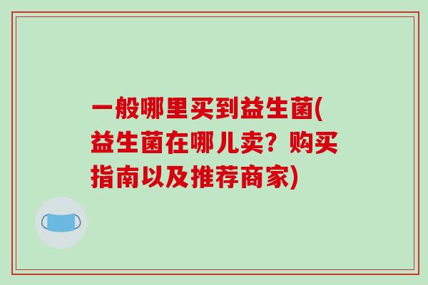 一般哪里买到益生菌(益生菌在哪儿卖？购买指南以及推荐商家)
