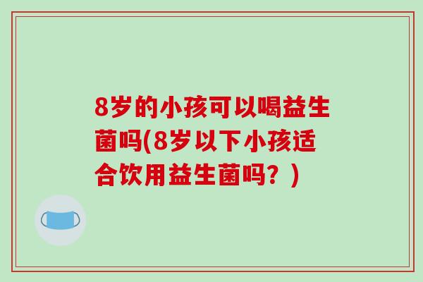 8岁的小孩可以喝益生菌吗(8岁以下小孩适合饮用益生菌吗？)