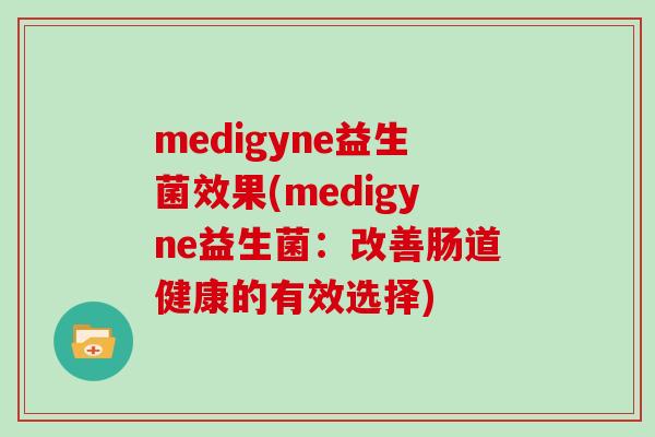 medigyne益生菌效果(medigyne益生菌：改善肠道健康的有效选择)