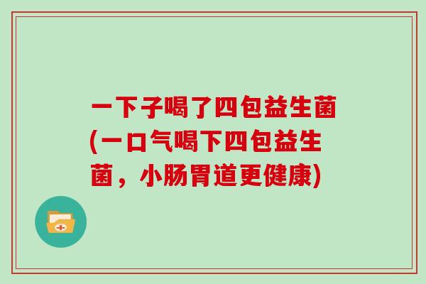 一下子喝了四包益生菌(一口气喝下四包益生菌，小肠胃道更健康)