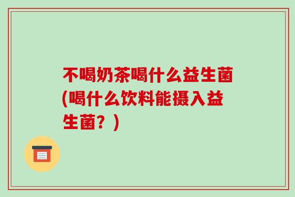 不喝奶茶喝什么益生菌(喝什么饮料能摄入益生菌？)