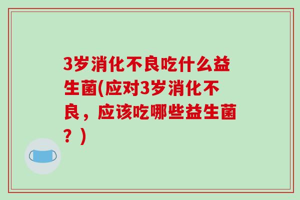 3岁消化不良吃什么益生菌(应对3岁消化不良，应该吃哪些益生菌？)