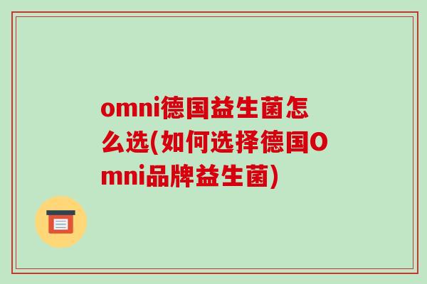 omni德国益生菌怎么选(如何选择德国Omni品牌益生菌)