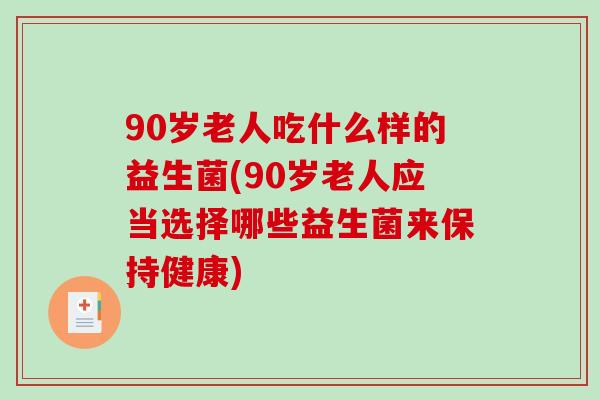 90岁老人吃什么样的益生菌(90岁老人应当选择哪些益生菌来保持健康)