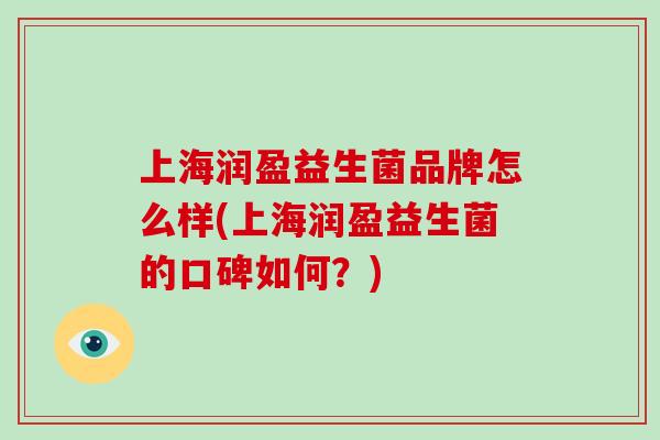 上海润盈益生菌品牌怎么样(上海润盈益生菌的口碑如何？)