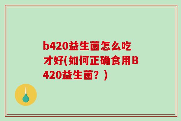 b420益生菌怎么吃才好(如何正确食用B420益生菌？)