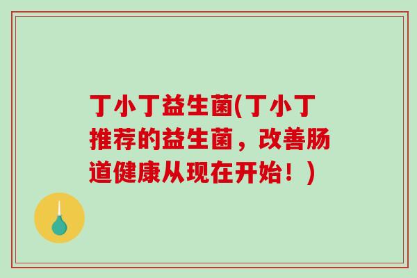 丁小丁益生菌(丁小丁推荐的益生菌,改善肠道健康从现在开始!) 丁小丁益生菌(丁小丁推荐的益生菌,改善肠道健康从现在开始!)