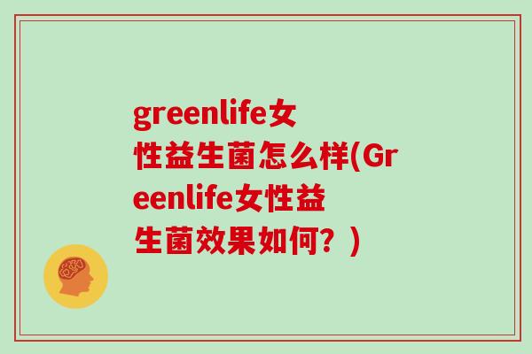 greenlife女性益生菌怎么样(Greenlife女性益生菌效果如何？)
