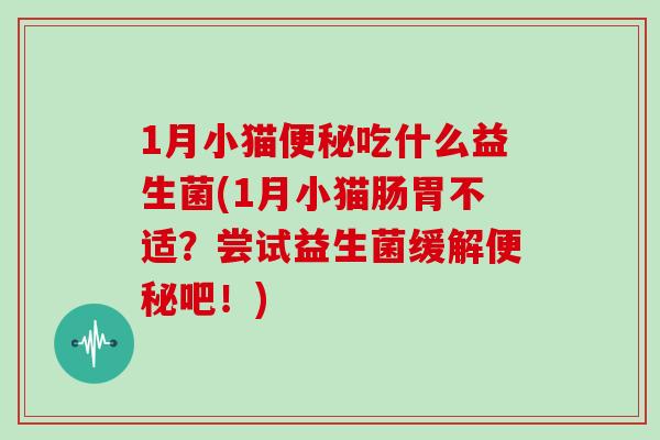 1月小猫便秘吃什么益生菌(1月小猫肠胃不适？尝试益生菌缓解便秘吧！)