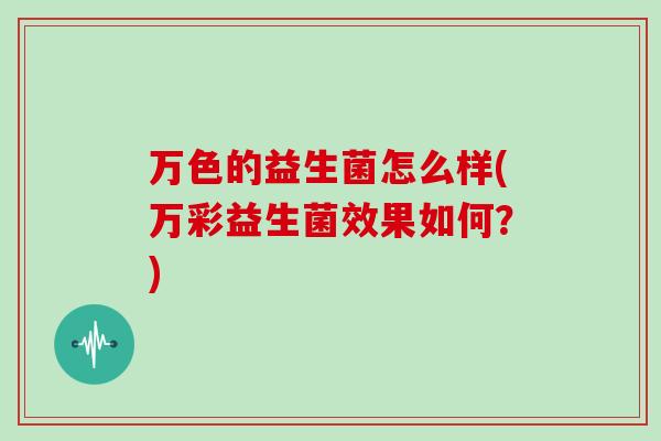 万色的益生菌怎么样(万彩益生菌效果如何?) 万色的益生菌怎么样(万彩益生菌效果如何?)