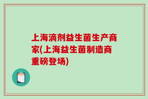 上海滴剂益生菌生产商家(上海益生菌制造商重磅登场)
