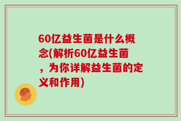 60亿益生菌是什么概念(解析60亿益生菌，为你详解益生菌的定义和作用)