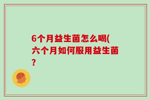 6个月益生菌怎么喝(六个月如何服用益生菌？