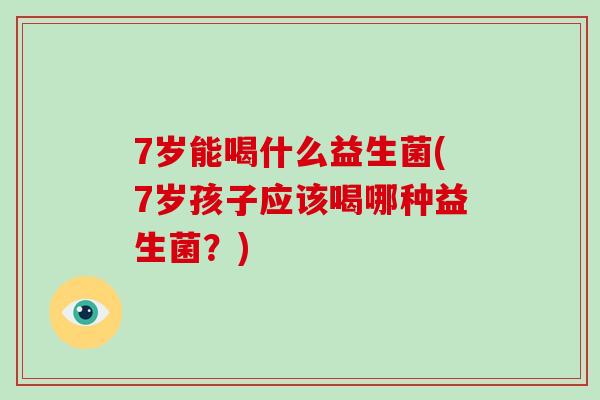 7岁能喝什么益生菌(7岁孩子应该喝哪种益生菌？)