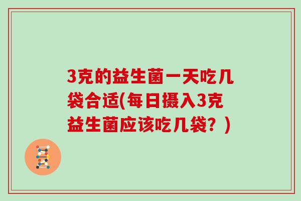 3克的益生菌一天吃几袋合适(每日摄入3克益生菌应该吃几袋？)