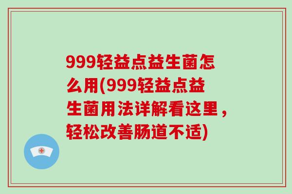 999轻益点益生菌怎么用(999轻益点益生菌用法详解看这里，轻松改善肠道不适)