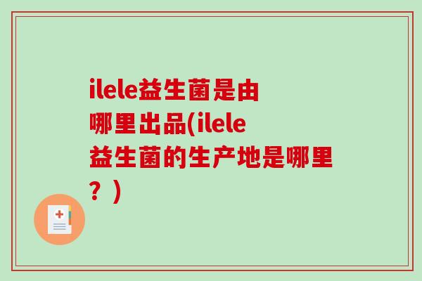 ilele益生菌是由哪里出品(ilele益生菌的生产地是哪里？)