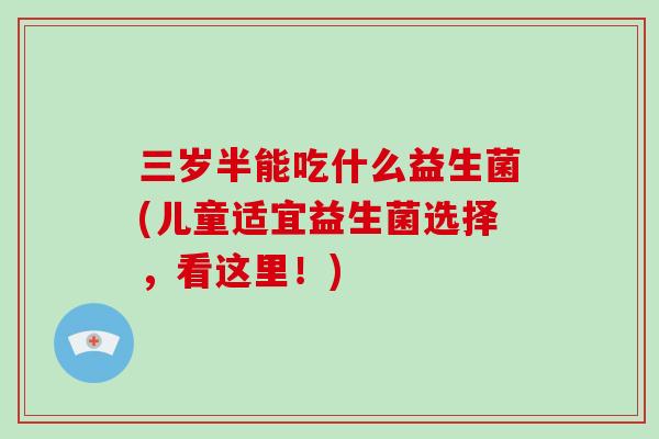 三岁半能吃什么益生菌(儿童适宜益生菌选择，看这里！)