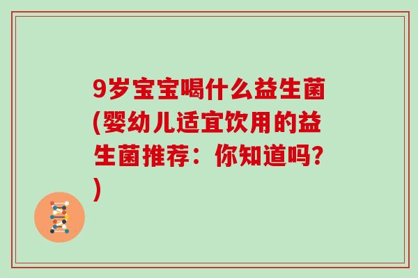 9岁宝宝喝什么益生菌(婴幼儿适宜饮用的益生菌推荐：你知道吗？)