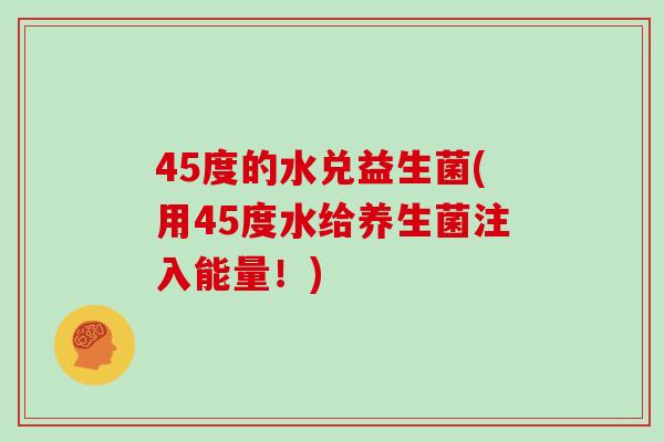 45度的水兑益生菌(用45度水给养生菌注入能量！)