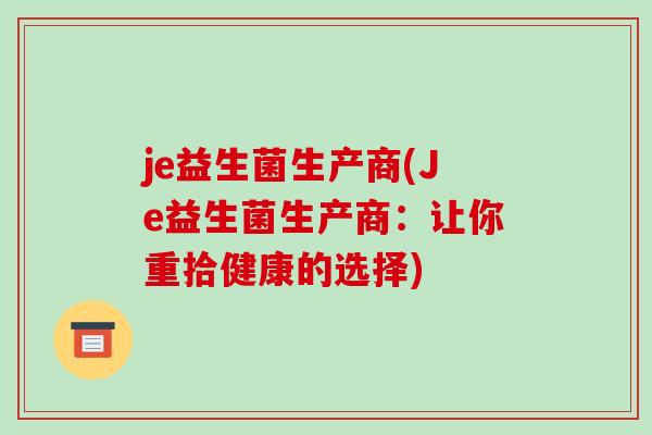 je益生菌生产商(Je益生菌生产商：让你重拾健康的选择)