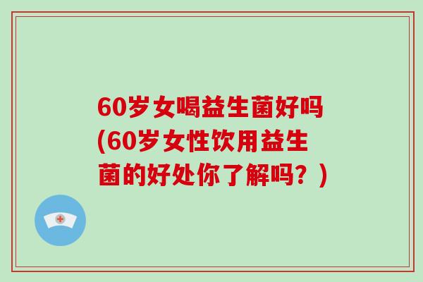 60岁女喝益生菌好吗(60岁女性饮用益生菌的好处你了解吗？)