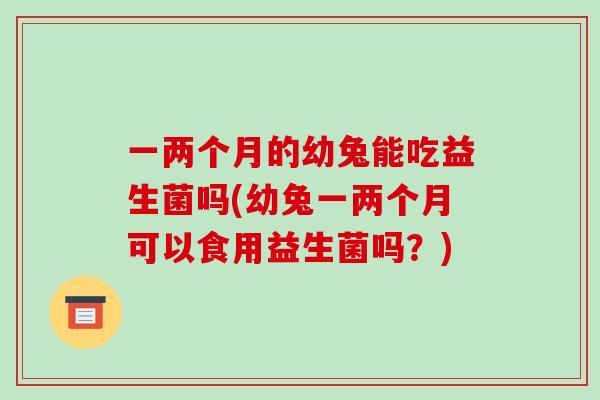 一两个月的幼兔能吃益生菌吗(幼兔一两个月可以食用益生菌吗？)