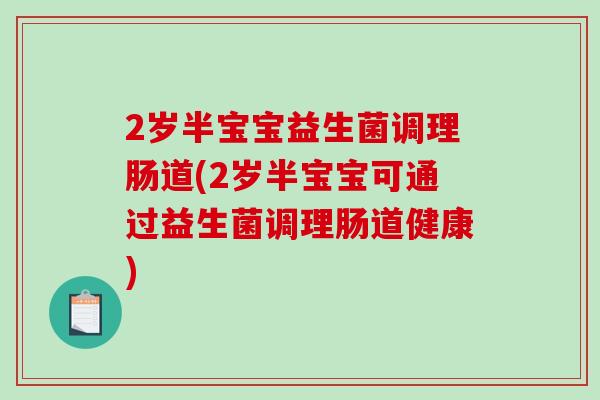 2岁半宝宝益生菌调理肠道(2岁半宝宝可通过益生菌调理肠道健康)