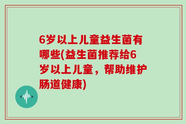 6岁以上儿童益生菌有哪些(益生菌推荐给6岁以上儿童，帮助维护肠道健康)