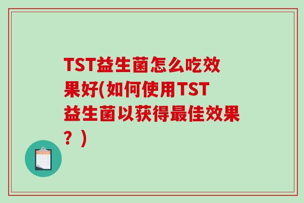 TST益生菌怎么吃效果好(如何使用TST益生菌以获得最佳效果？)