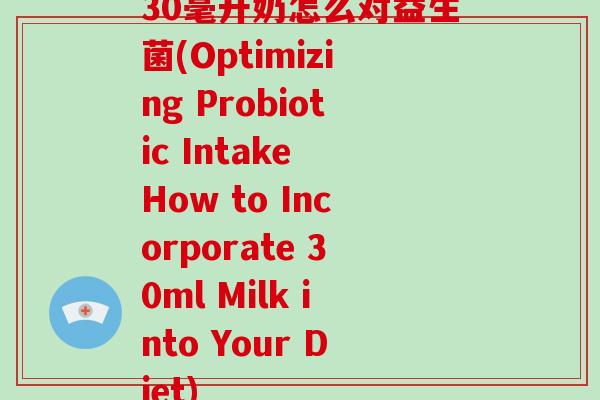 30毫升奶怎么对益生菌(Optimizing Probiotic Intake How to Incorporate 30ml Milk into Your Diet)