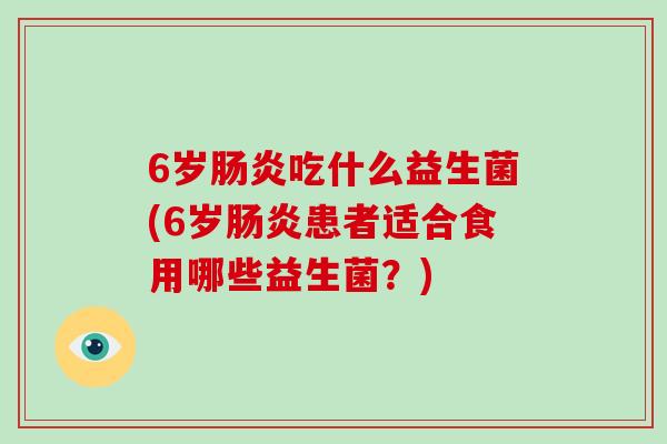 6岁吃什么益生菌(6岁患者适合食用哪些益生菌？)
