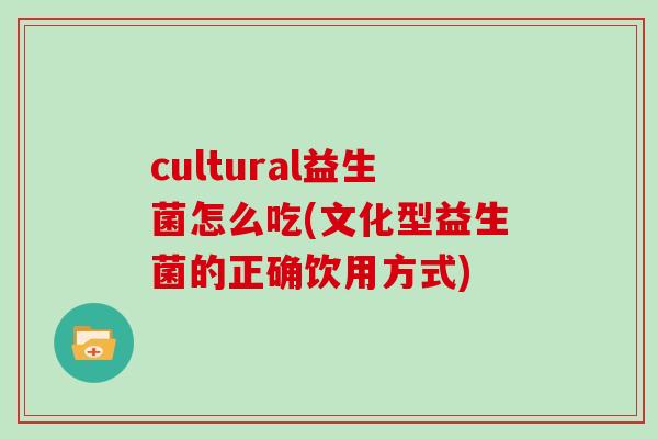 cultural益生菌怎么吃(文化型益生菌的正确饮用方式)