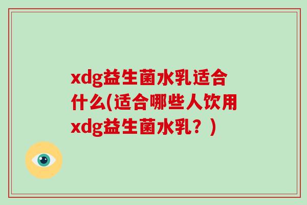 xdg益生菌水乳适合什么(适合哪些人饮用xdg益生菌水乳？)