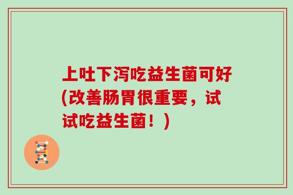 上吐下泻吃益生菌可好(改善肠胃很重要,试试吃益生菌!) 上吐下泻吃益生菌可好(改善肠胃很重要,试试吃益生菌!)