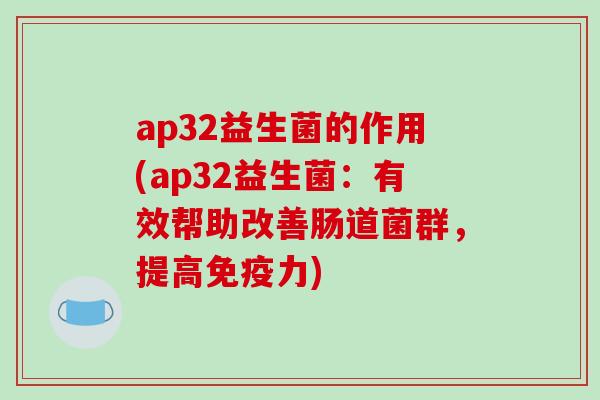 ap32益生菌的作用(ap32益生菌：有效帮助改善肠道菌群，提高免疫力)