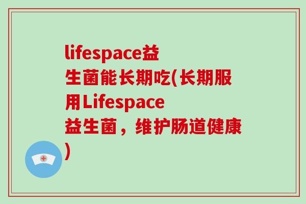 lifespace益生菌能长期吃(长期服用Lifespace益生菌，维护肠道健康)