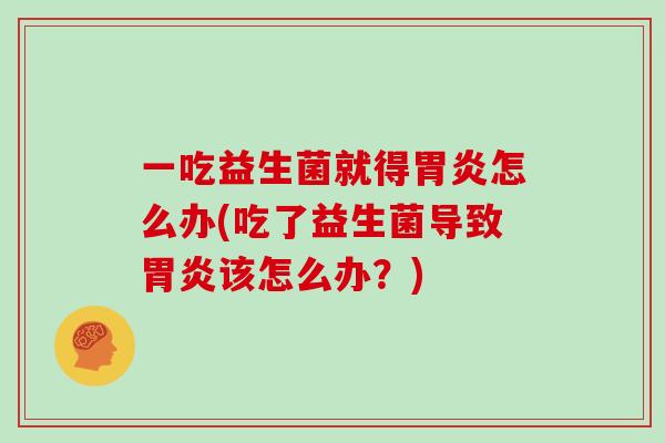 一吃益生菌就得胃炎怎么办(吃了益生菌导致胃炎该怎么办？)