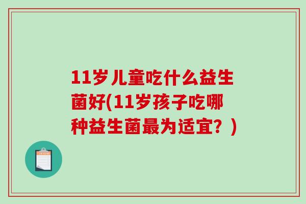 11岁儿童吃什么益生菌好(11岁孩子吃哪种益生菌最为适宜？)