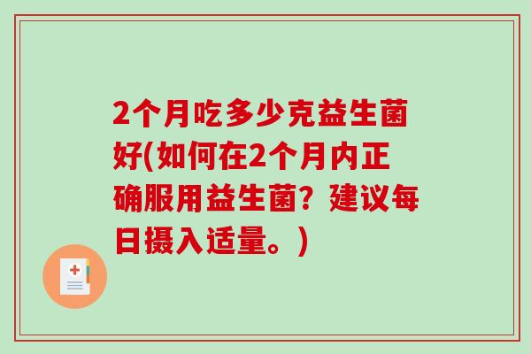 2个月吃多少克益生菌好(如何在2个月内正确服用益生菌?建议每日摄入适量。) 2个月吃多少克益生菌好(如何在2个月内正确服用益生菌?建议每日摄入适量。)